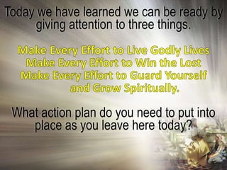 Today we have learned we can be ready by
      giving attention to three things.




 What action plan do you need to put into
    place as you leave here today?
 