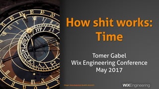 How shit works:
Time
Tomer Gabel
Wix Engineering Conference
May 2017
Image: Vera Kratochvil (public domain)
 
