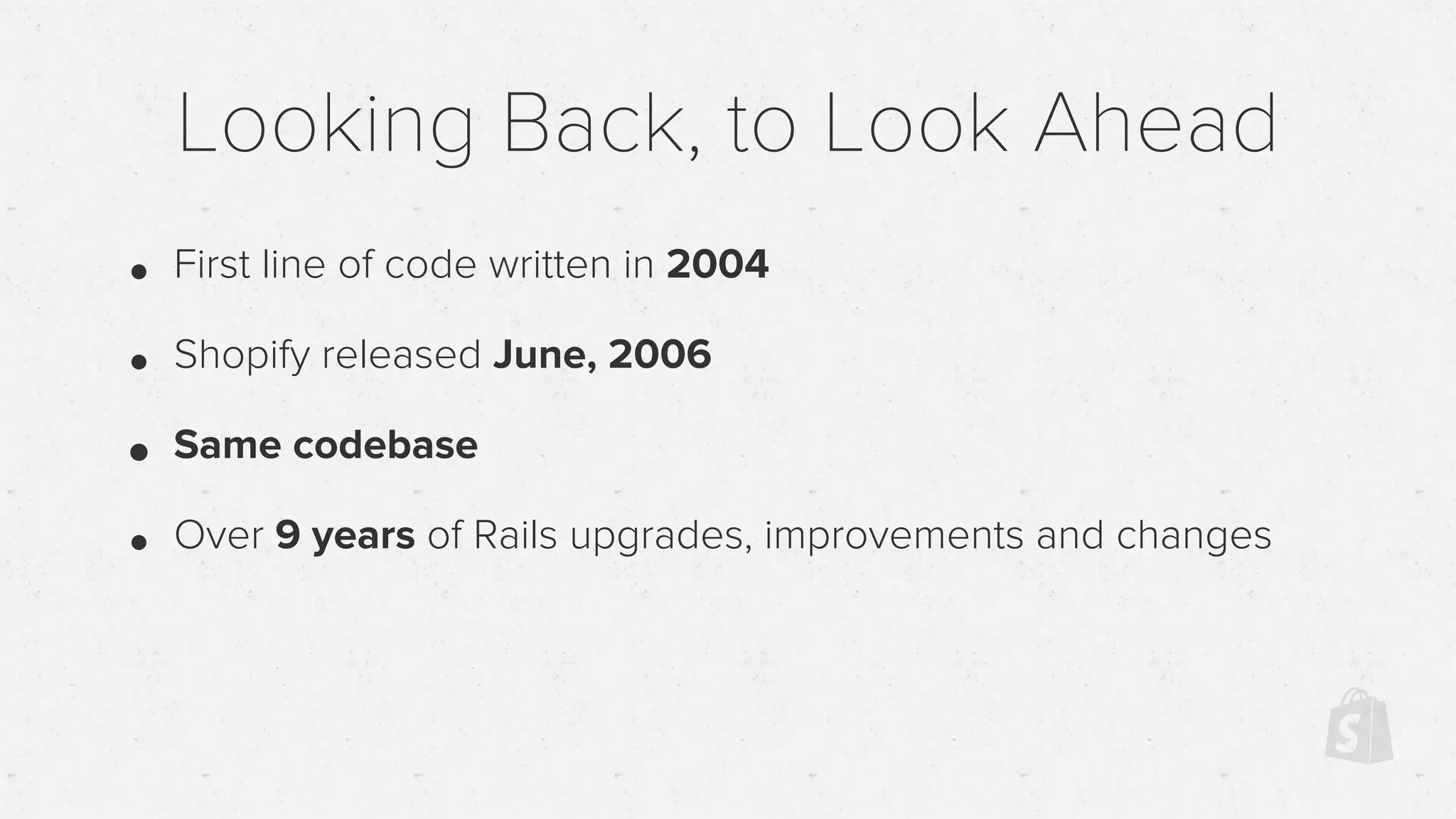 • First line of code written in 2004
• Shopify released June, 2006
• Same codebase
• Over 9 years of Rails upgrades, improvements and changes
Looking Back, to Look Ahead
 