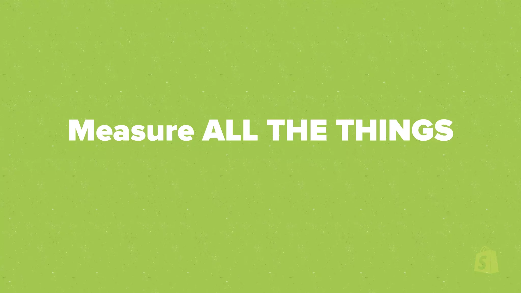 Measure ALL THE THINGS
 