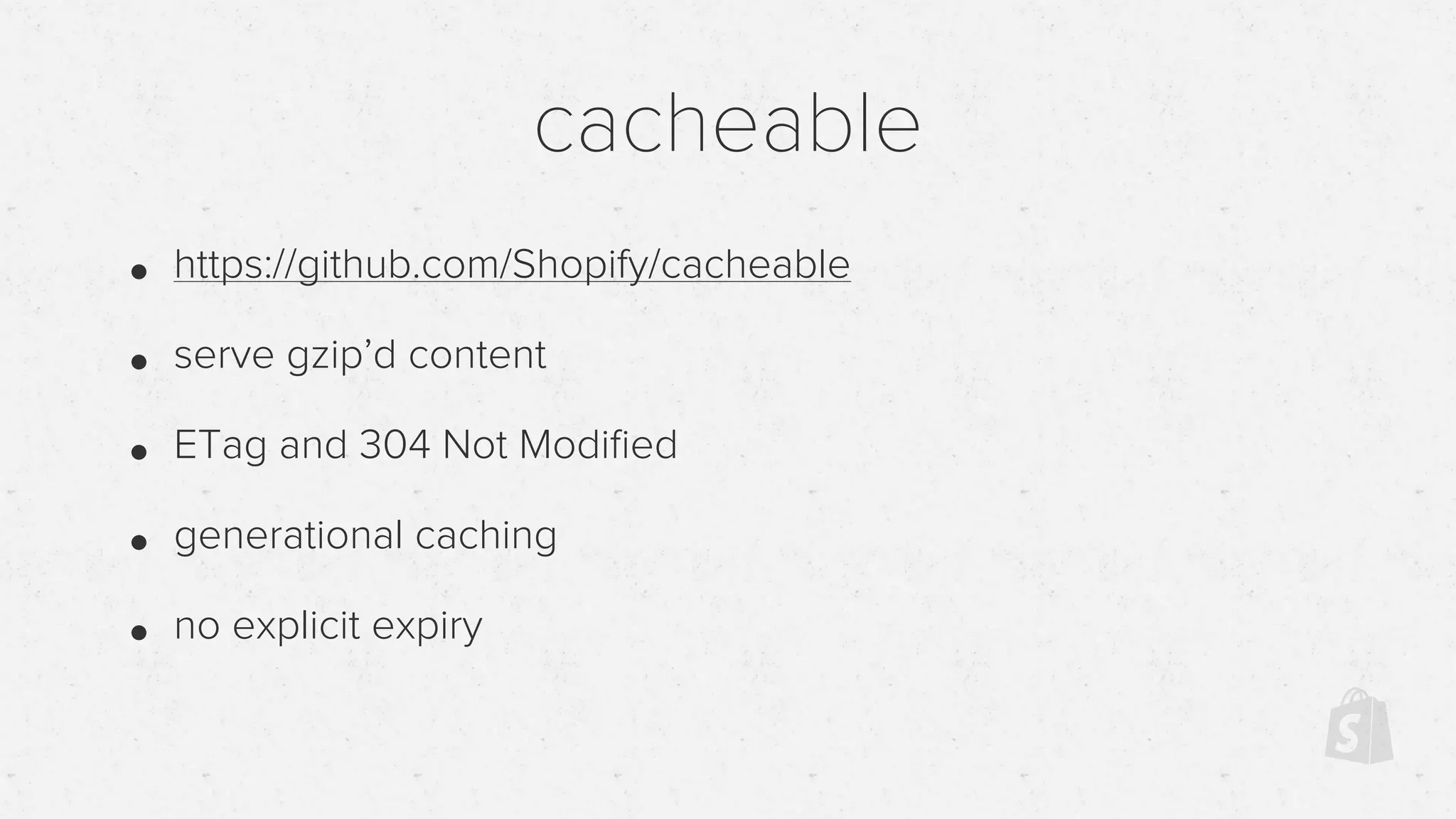 cacheable
• https://github.com/Shopify/cacheable
• serve gzip’d content
• ETag and 304 Not Modiﬁed
• generational caching
• no explicit expiry
 