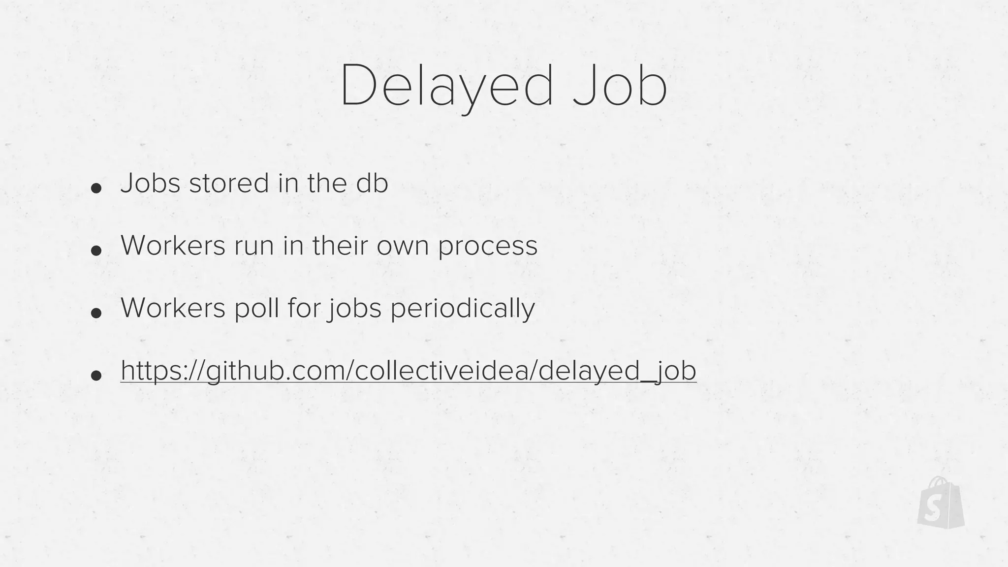 Delayed Job
• Jobs stored in the db
• Workers run in their own process
• Workers poll for jobs periodically
• https://github.com/collectiveidea/delayed_job
 