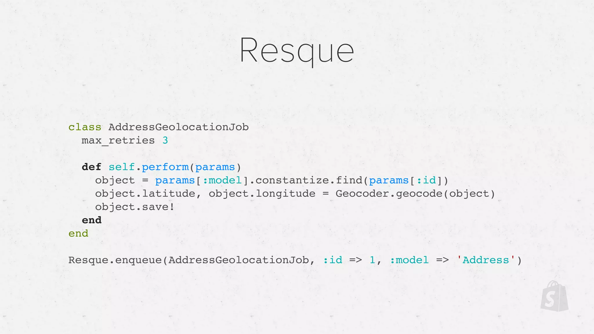 Resque
class AddressGeolocationJob
max_retries 3
def self.perform(params)
object = params[:model].constantize.find(params[:id])
object.latitude, object.longitude = Geocoder.geocode(object)
object.save!
end
end
Resque.enqueue(AddressGeolocationJob, :id => 1, :model => 'Address')
 