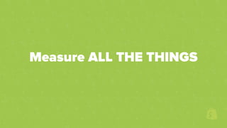 Measure ALL THE THINGS
 