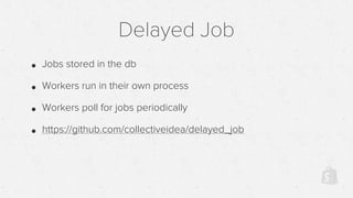 Delayed Job
• Jobs stored in the db
• Workers run in their own process
• Workers poll for jobs periodically
• https://github.com/collectiveidea/delayed_job
 