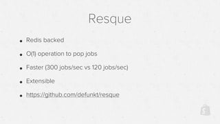 Resque
• Redis backed
• O(1) operation to pop jobs
• Faster (300 jobs/sec vs 120 jobs/sec)
• Extensible
• https://github.com/defunkt/resque
 