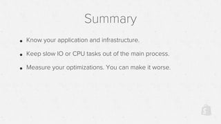 Summary
• Know your application and infrastructure.
• Keep slow IO or CPU tasks out of the main process.
• Measure your optimizations. You can make it worse.
 