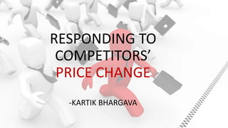 RESPONDING TO
COMPETITORS’
PRICE CHANGE
-KARTIK BHARGAVA
 