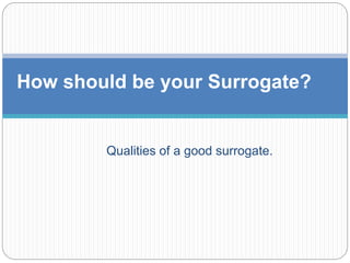 Qualities of a good surrogate.
How should be your Surrogate?
 