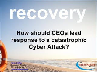 recovery
How should CEOs lead
response to a catastrophic
Cyber Attack?
www.CyberRescue.co.uk
Kevin Duffey
Managing Director
29th
June 2016
 