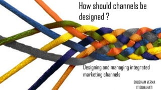 Designing and managing integrated
marketing channels
SHUBHAM VERMA
IIT GUWAHATI
How should channels be
designed ?
 