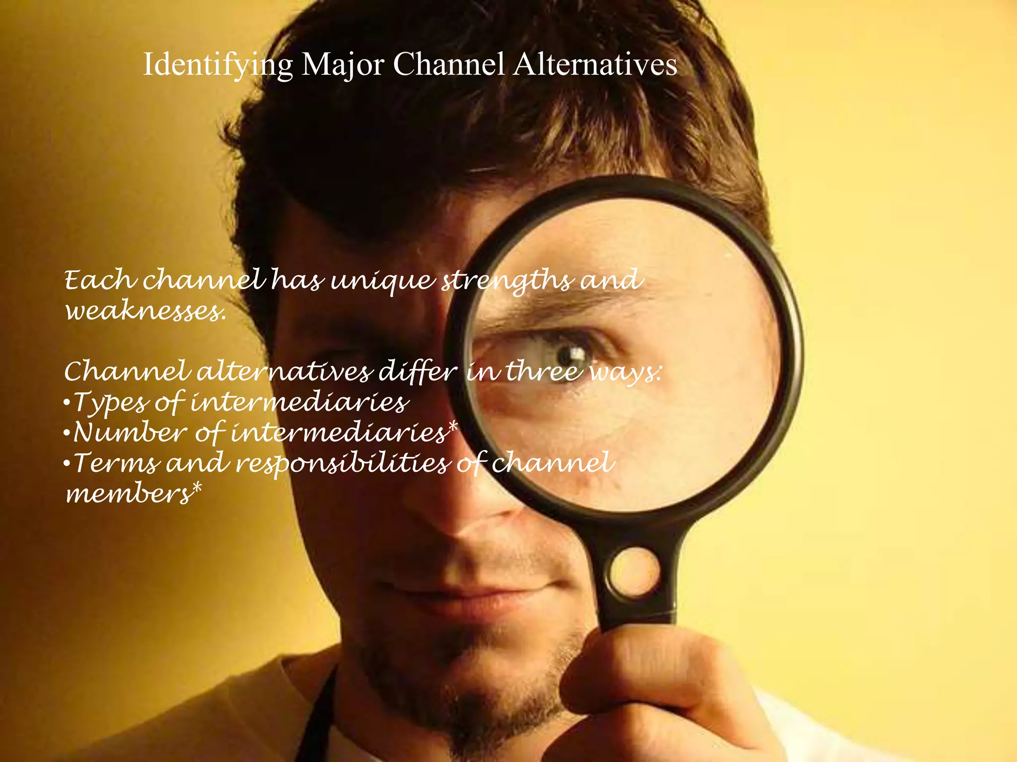 Identifying Major Channel Alternatives
Each channel has unique strengths and
weaknesses.
Channel alternatives differ in three ways:
•Types of intermediaries
•Number of intermediaries*
•Terms and responsibilities of channel
members*
 