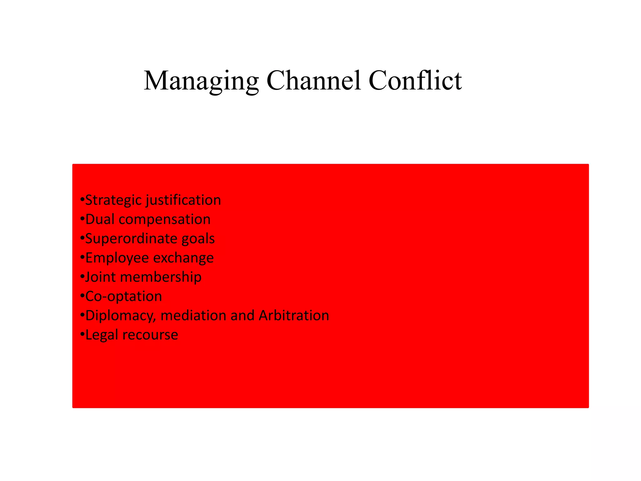 Managing Channel Conflict
•Strategic justification
•Dual compensation
•Superordinate goals
•Employee exchange
•Joint membership
•Co-optation
•Diplomacy, mediation and Arbitration
•Legal recourse
 