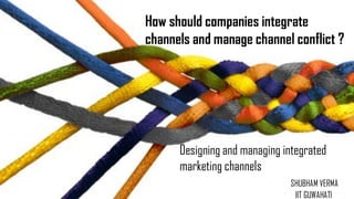 Designing and managing integrated
marketing channels
SHUBHAM VERMA
IIT GUWAHATI
How should companies integrate
channels and manage channel conflict ?
 