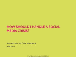 WWW.BLOOMSOCIALBUSINESS.COM
HOW SHOULD I HANDLE A SOCIAL
MEDIA CRISIS?
Miranda Man, BLOOM Worldwide
July 2013
 