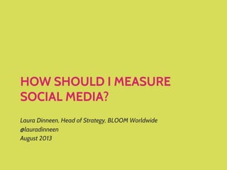 HOW SHOULD I MEASURE
SOCIAL MEDIA?
Laura Dinneen, Head of Strategy, BLOOM Worldwide
@lauradinneen
August 2013
 