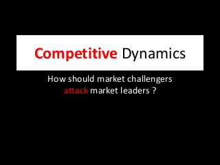 Competitive Dynamics
How should market challengers
attack market leaders ?
 