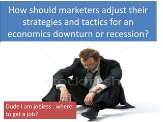 How should marketers adjust their
strategies and tactics for an
economics downturn or recession?
Dude I am jobless . where
to get a job?
 