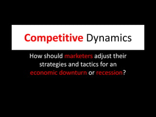 Competitive Dynamics
How should marketers adjust their
strategies and tactics for an
economic downturn or recession?
 