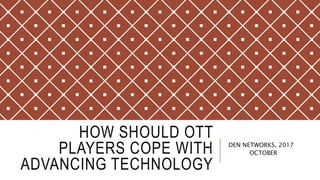 HOW SHOULD OTT
PLAYERS COPE WITH
ADVANCING TECHNOLOGY
DEN NETWORKS, 2017
OCTOBER
 