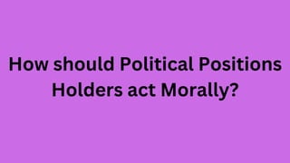 How should Political Positions
Holders act Morally?
 