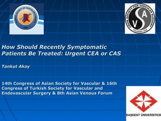 HHow Should Recently Symptomaticow Should Recently Symptomatic
Patients Be Treated: Urgent CEAPatients Be Treated: Urgent CEA oror CASCAS
Tankut AkayTankut Akay
14th Congress of Asian Society for Vascular & 16th14th Congress of Asian Society for Vascular & 16th
Congress of Turkish Society for Vascular andCongress of Turkish Society for Vascular and
Endovascular Surgery & 8th Asian Venous ForumEndovascular Surgery & 8th Asian Venous Forum
 