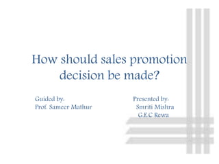 How should sales promotion
decision be made?
Guided by: Presented by:
Prof. Sameer Mathur Smriti Mishra
G.E.C Rewa
 