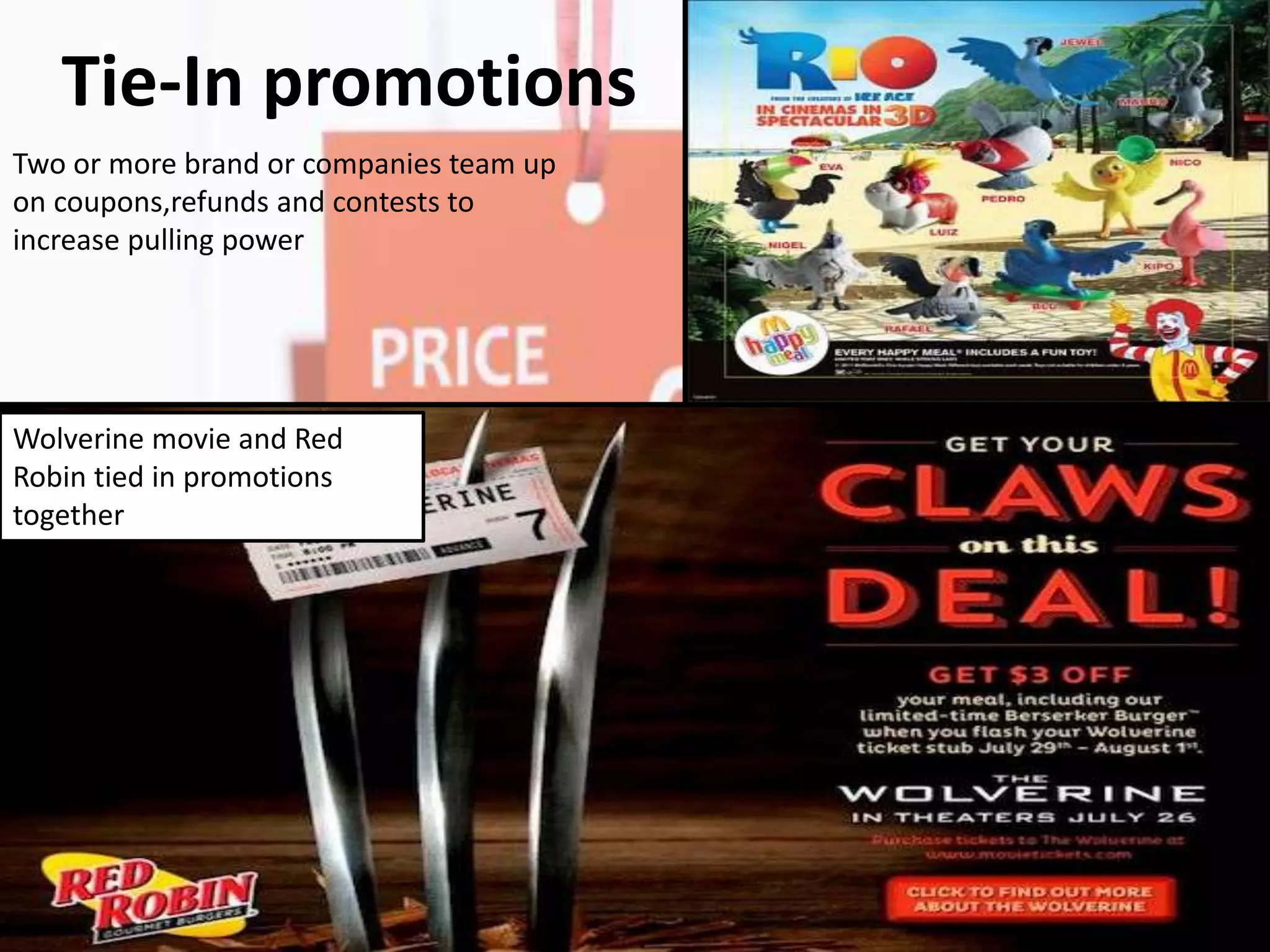 Tie-In promotions
Two or more brand or companies team up
on coupons,refunds and contests to
increase pulling power
Wolverine movie and Red
Robin tied in promotions
together
 
