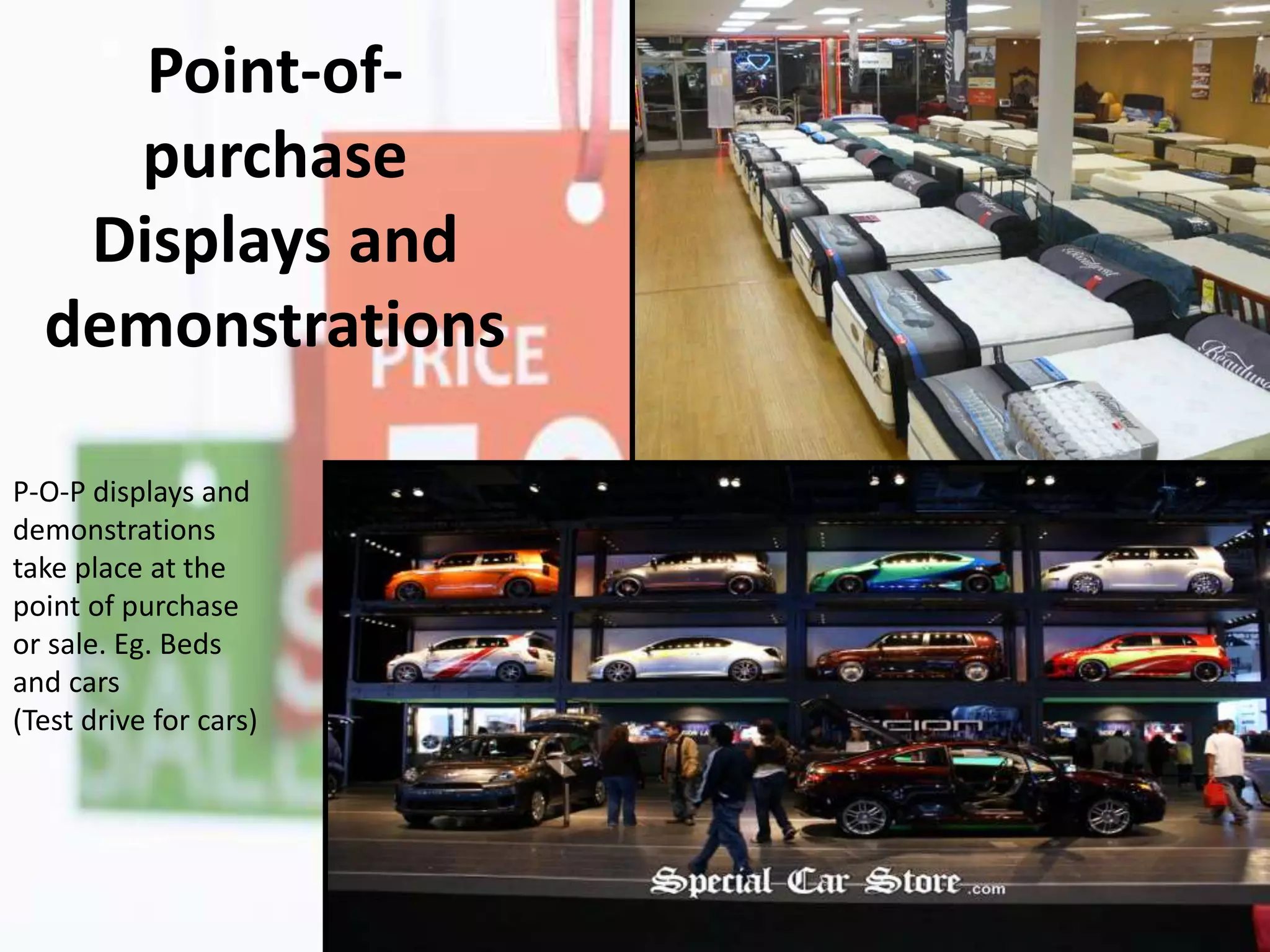 Point-of-
purchase
Displays and
demonstrations
P-O-P displays and
demonstrations
take place at the
point of purchase
or sale. Eg. Beds
and cars
(Test drive for cars)
 