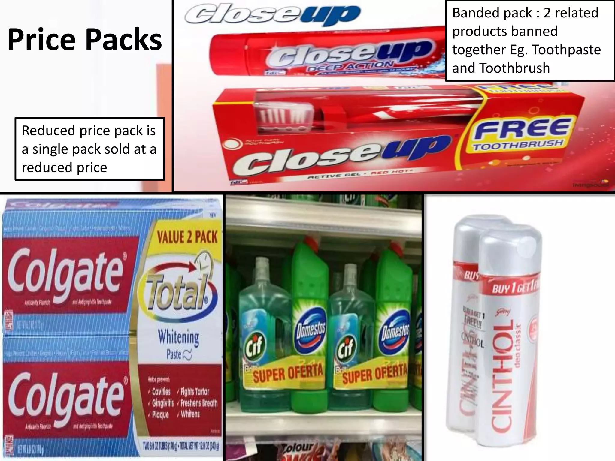Price Packs
Reduced price pack is
a single pack sold at a
reduced price
Banded pack : 2 related
products banned
together Eg. Toothpaste
and Toothbrush
 