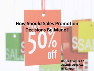 How Should Sales Promotion
Decisions Be Made?
Kotler Chapter 17
Aayushi Aggarwal
IIT Kanpur
 