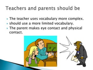    The teacher uses vocabulary more complex.
   should use a more limited vocabulary.
   The parent makes eye contact and physical
    contact.
 