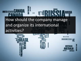 How should the company manage
and organize its international
activities?
 