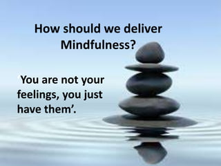 How should we deliver
Mindfulness?
‘You are not your
feelings, you just
have them’.
 