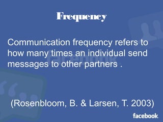 Frequency
Communication frequency refers to
how many times an individual send
messages to other partners .
(Rosenbloom, B. & Larsen, T. 2003)
 