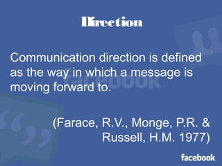 Direction
Communication direction is defined
as the way in which a message is
moving forward to.
(Farace, R.V., Monge, P.R. &
Russell, H.M. 1977)
 