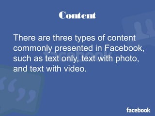 Content
There are three types of content
commonly presented in Facebook,
such as text only, text with photo,
and text with video.
 