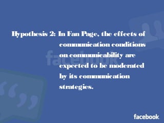 Hypothesis 2: In Fan Page, the effects of
communication conditions
on communicability are
expected to be moderated
by its communication
strategies.
 