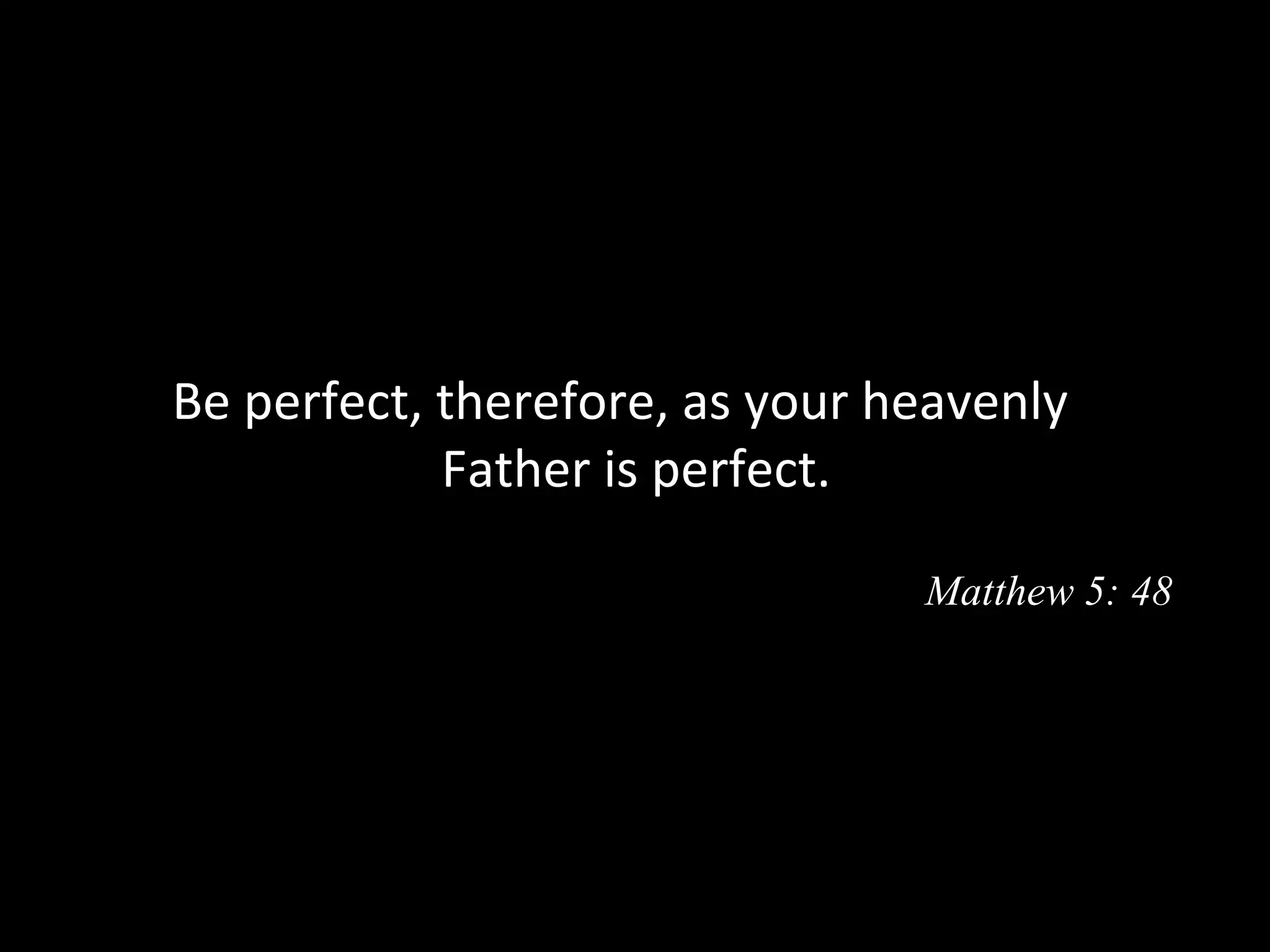 Be perfect, therefore, as your heavenly
            Father is perfect. 

                                Matthew 5: 48
 