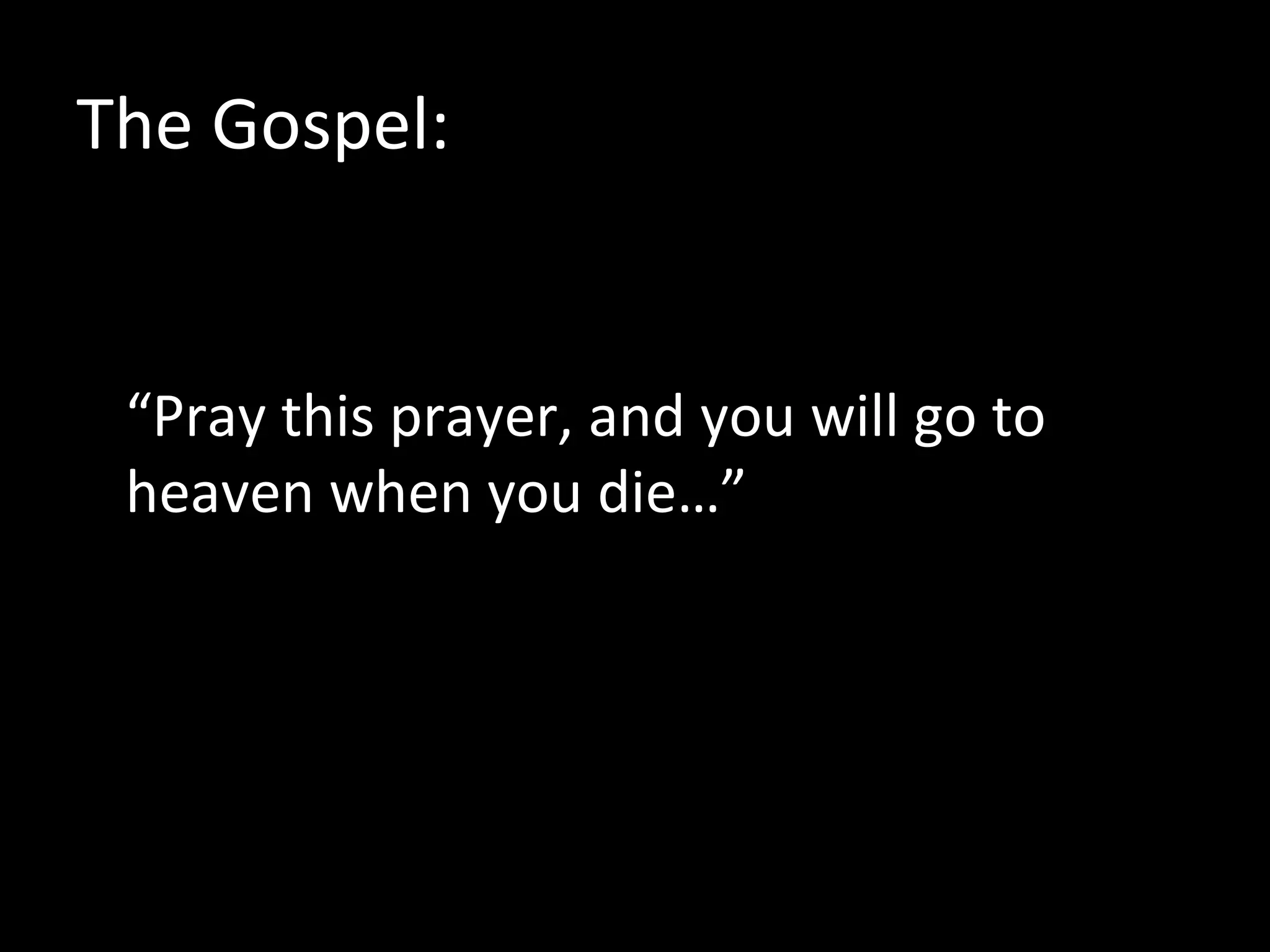 The Gospel:


 “Pray this prayer, and you will go to
 heaven when you die…”
 