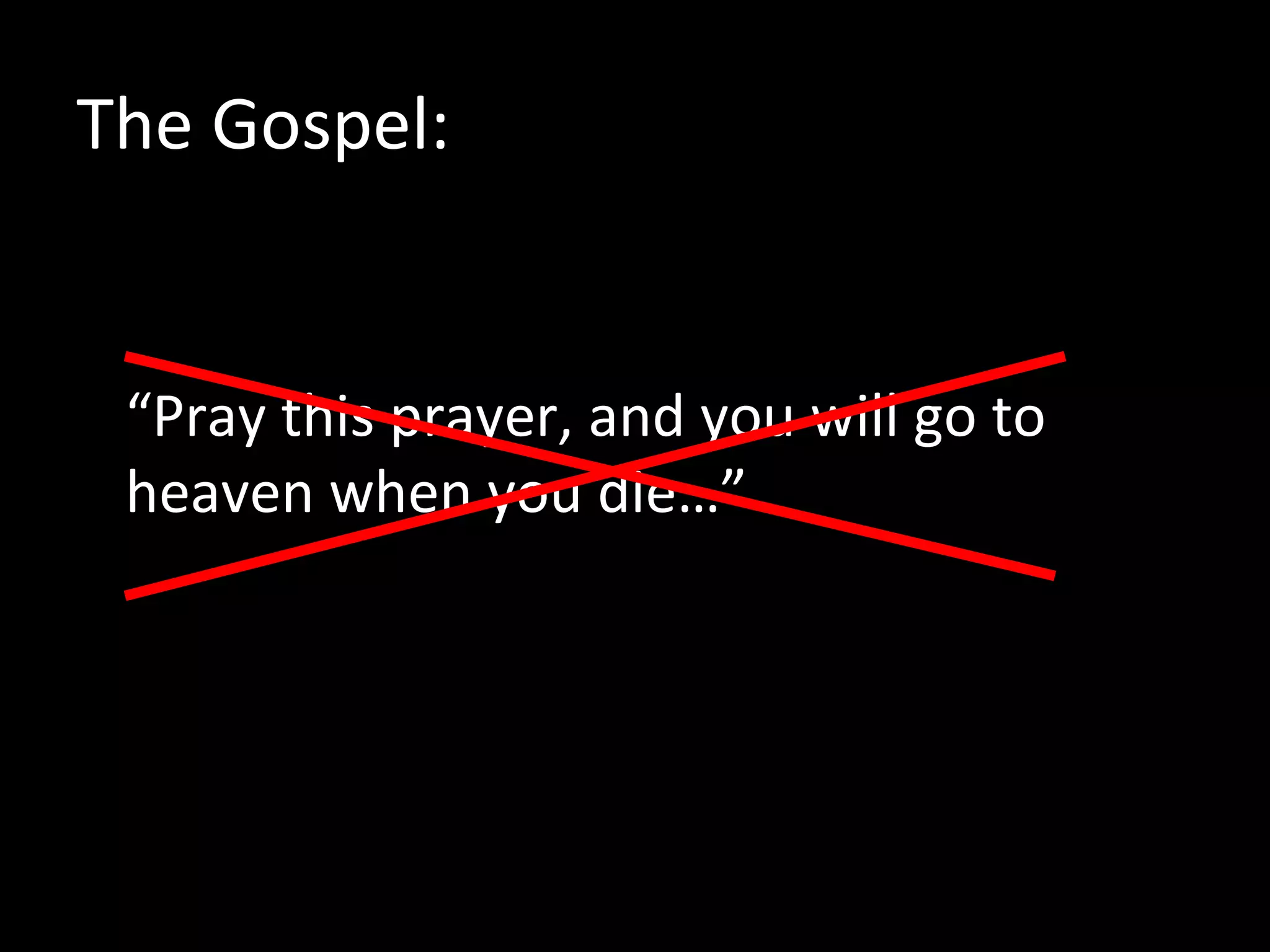 The Gospel:


 “Pray this prayer, and you will go to
 heaven when you die…”
 