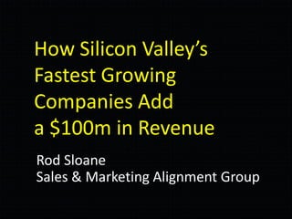 How Silicon Valley’s
Fastest Growing
Companies Add
a $100m in Revenue
Rod Sloane
Sales & Marketing Alignment Group
 