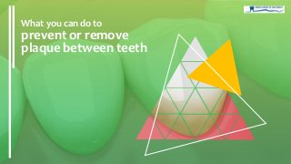 What you can do to
prevent or remove
plaque between teeth
 