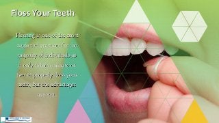 Flossing is one of the most
neglected practices for the
majority of individuals as
it only takes a minute or
two to properly floss your
teeth, but the advantages
are vast.
Floss Your Teeth
 