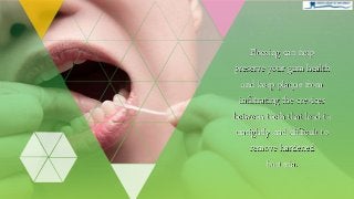 Flossing can help
preserve your gum health
and keep plaque from
infiltrating the crevices
between teeth that lead to
unsightly and difficult to
remove hardened
bacteria.
 