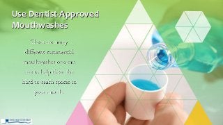 There are many
different commercial
mouthwashes one can
use to help clean the
hard-to-reach spaces in
your mouth.
Use Dentist-Approved
Mouthwashes
 