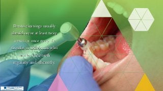 Dental cleanings usually
should occur at least twice
a year, or once every six
months in individuals who
care for their teeth
regularly and efficiently.
 