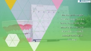 You can go for regular
dental cleanings but it is
best to consult with your
dentist if you aren’t sure
how often you should
schedule check-ups &
cleanings.
 