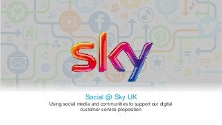 Social @ Sky UK
Using social media and communities to support our digital
customer service proposition
 