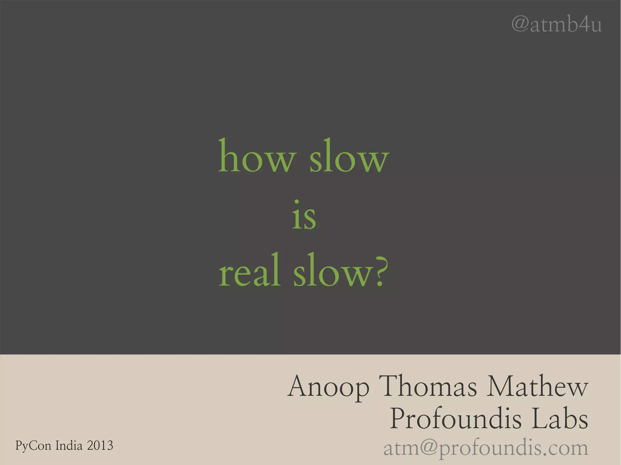 how slow
is
real slow?
Anoop Thomas Mathew
Profoundis Labs
atm@profoundis.comPyCon India 2013
@atmb4u